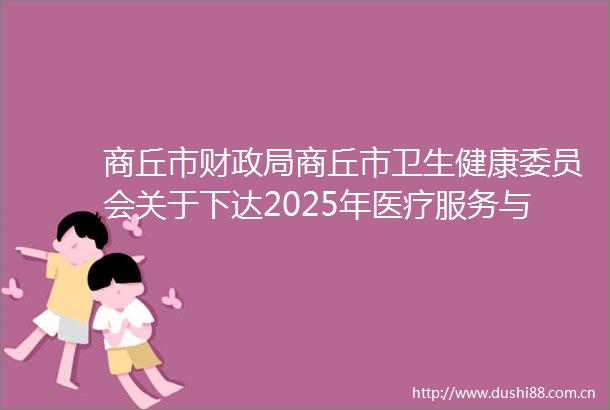 商丘市财商丘市卫生健康委员会关于下达2025年医疗服务与保障能力提升补助资金（中医药事业传承与发展部分）预算的通知