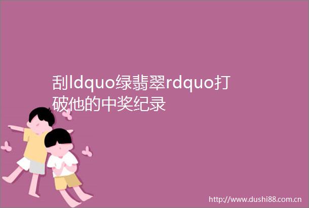 刮ldquo绿翡翠rdquo打破他的中奖纪录