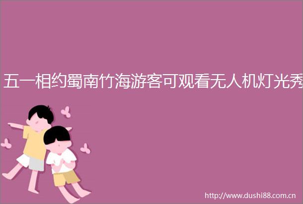 五一相约蜀南竹海游客可观看无人机灯光秀