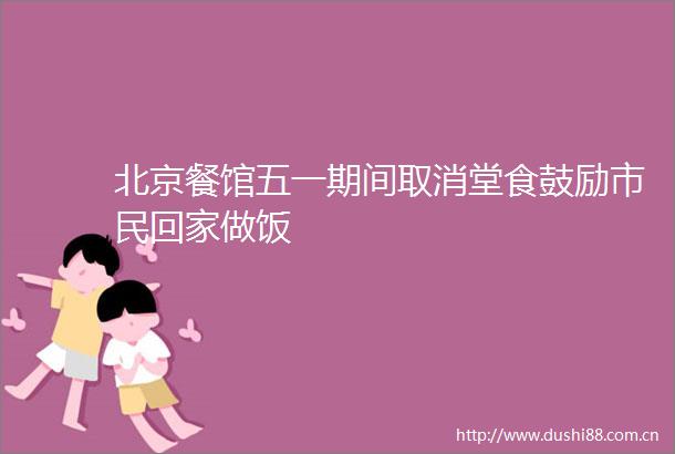 北京餐馆五一期间取消堂食鼓励市民回家做饭
