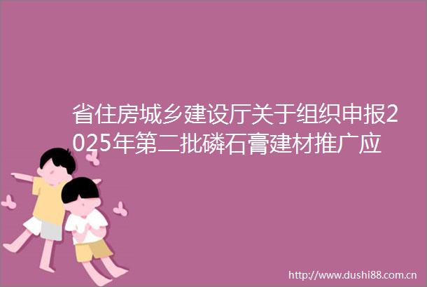 省住房城乡建设厅关于组织申报2025年第二批磷石膏建材推广应用专项补助资金的通知