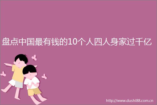 盘点最有钱的10个人四人身家过千亿