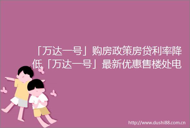 「万达一号」购房政策房贷利率降低「万达一号」最新优惠售楼处电话