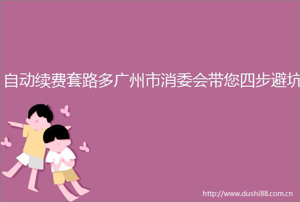 自动续费套路多广州市消委会带您四步避坑