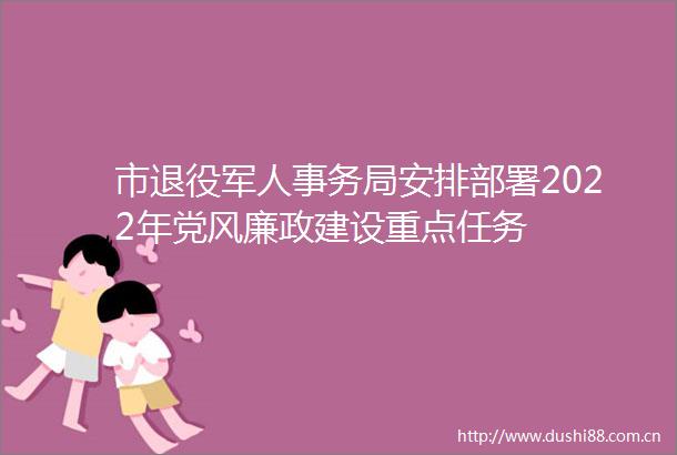 市退役军人事务局安排部署2022年党风廉政建设重点任务