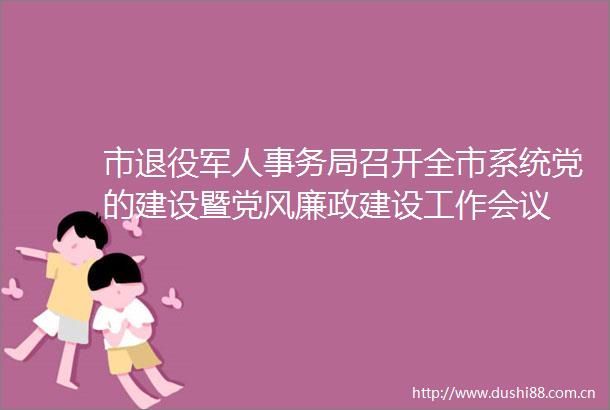 市退役军人事务局召开全市系统党的建设暨党风廉政建设工作会议