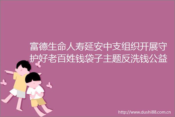 富德生命人寿延安中支组织开展守护好老百姓钱袋子主题反洗钱公益宣传活动