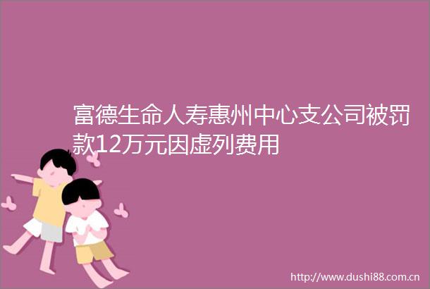 富德生命人寿惠州中心支公司款12万元因虚列费用