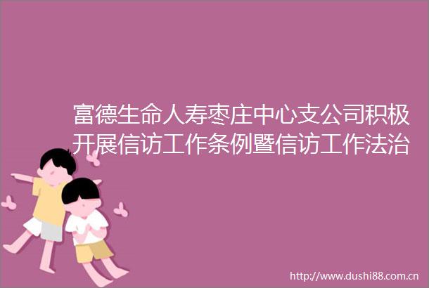 富德生命人寿枣庄中心支公司积极开展工作条例暨工作法治化宣传月活动