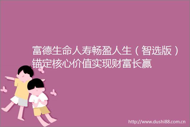 富德生命人寿畅盈人生（智选版）锚定核心价值实现财富长赢