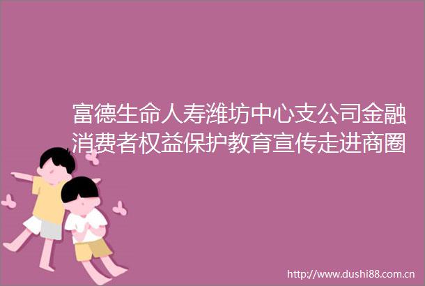 富德生命人寿潍坊中心支公司金融消费者权益保护教育宣传走进商圈