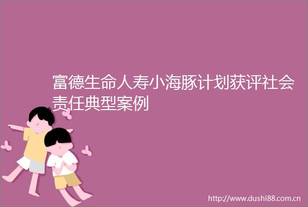 富德生命人寿小海豚计划获评社会责任典型案例