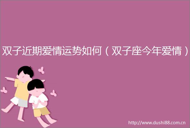 双子近期爱情运势如何（双子座今年爱情）