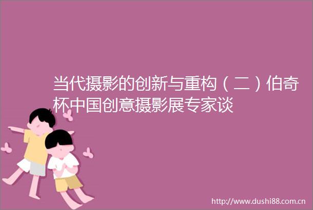 当代摄影的创新与重构（二）伯奇杯创意摄影展专家谈