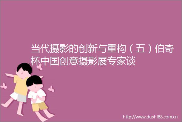 当代摄影的创新与重构（五）伯奇杯创意摄影展专家谈