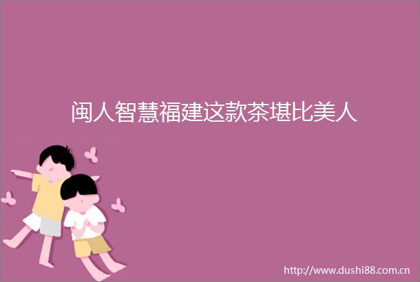 闽人智慧福建这款茶堪比美人