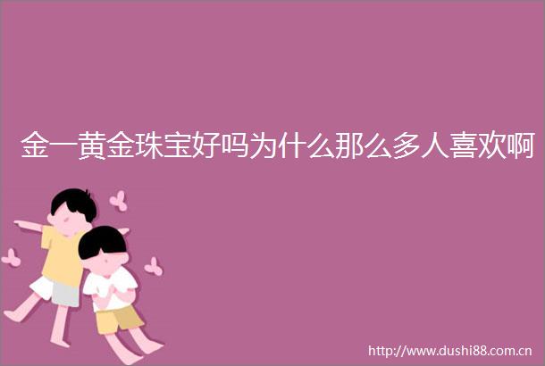 金一黄金珠宝好吗为什么那么多人喜欢啊