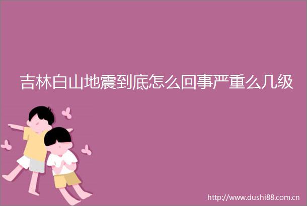 吉林白山地震到底怎么回事严重么几级