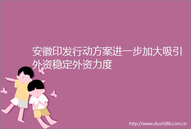 安徽印发行动方案进一步加大吸引外资稳定外资力度