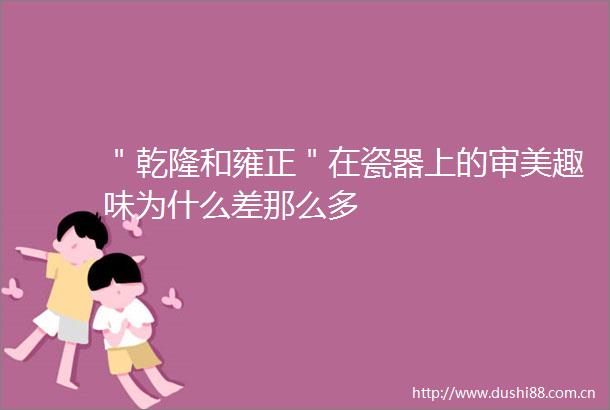 ＂乾隆和雍正＂在瓷器上的审美趣味为什么差那么多
