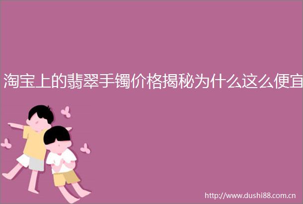 淘宝上的翡翠手镯价格揭秘为什么这么便宜