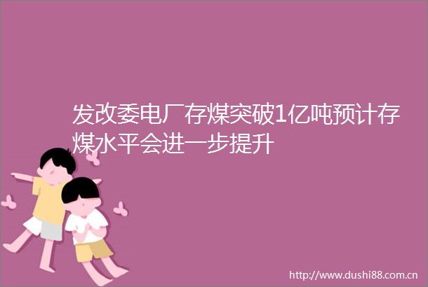 发改委电厂存煤突破1亿吨预计存煤水平会进一步提升