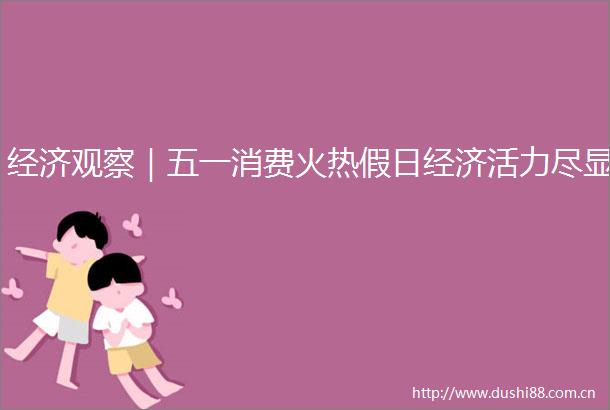 经济观察｜五一消费火热假日经济活力尽显