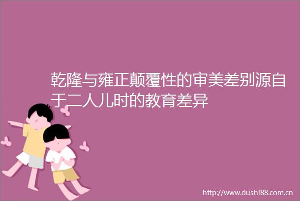 乾隆与雍正颠覆性的审美差别源自于二人儿时的教育差异