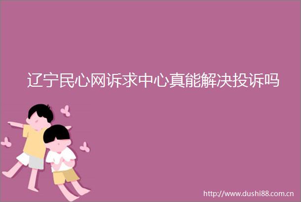 辽宁民心网诉求中心真能解决吗