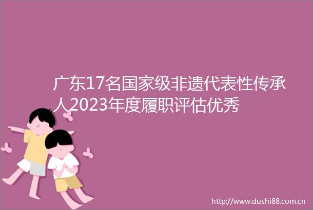 广东17名级非遗代表性传承人2023年度履职评估优秀