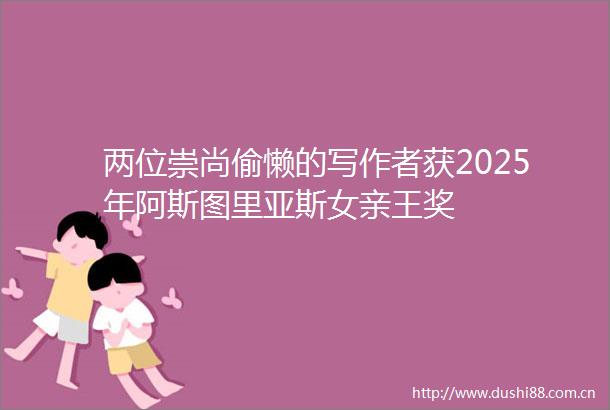 两位崇尚偷懒的写作者获2025年阿斯图里亚斯女亲王奖