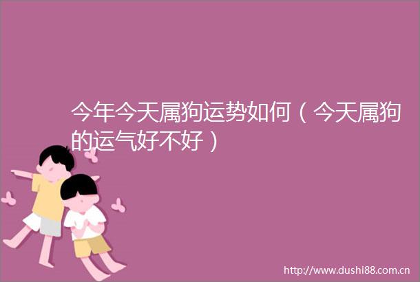 今年今天属狗运势如何（今天属狗的运气好不好）