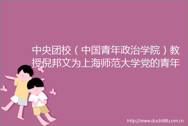 中央团校（青年学院）教授倪邦文为上海师范大学党的青年工作个论课系列第一课授课