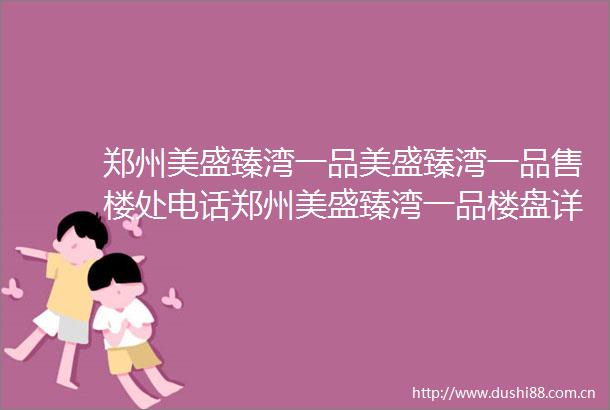 郑州美盛臻湾一品美盛臻湾一品售楼处电话郑州美盛臻湾一品楼盘详情2025最新房价