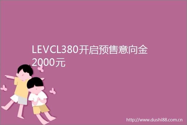 LEVCL380开启预售意向金2000元