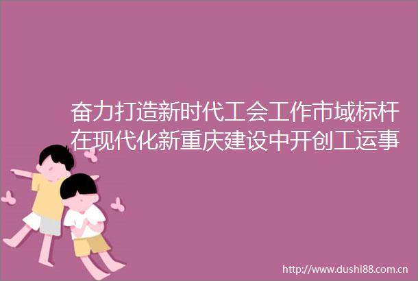 奋力打造新时代工会工作市域标杆在现代化新重庆建设中开创工运事业新局面