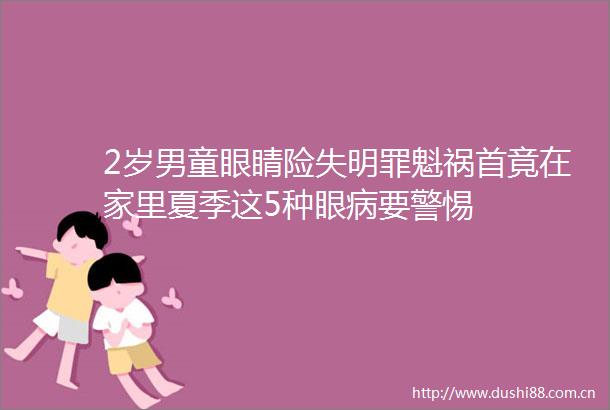2岁男童眼睛险失明罪魁祸首竟在家里夏季这5种眼病要警惕