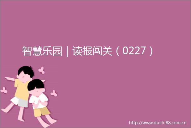 智慧乐园｜读报闯关（0227）