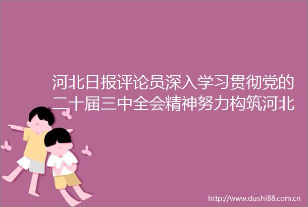 河北日报评论员深入学习贯彻党的二十届三中全会精神努力构筑河北进一步全面深化改革新图景