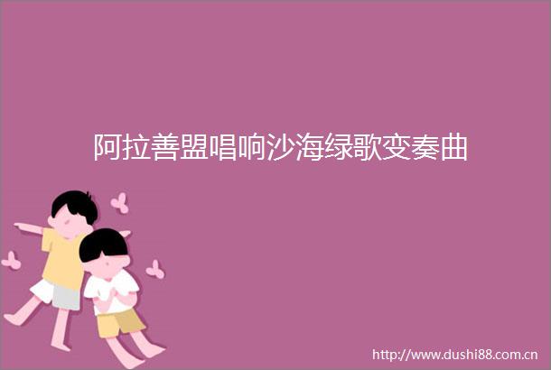 阿拉善盟唱响沙海绿歌变奏曲