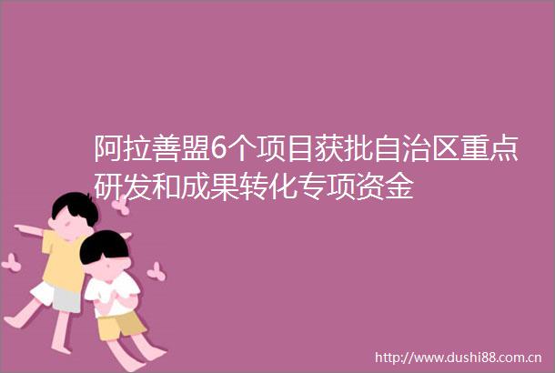 阿拉善盟6个项目获批自治区重点研发和成果转化专项资金
