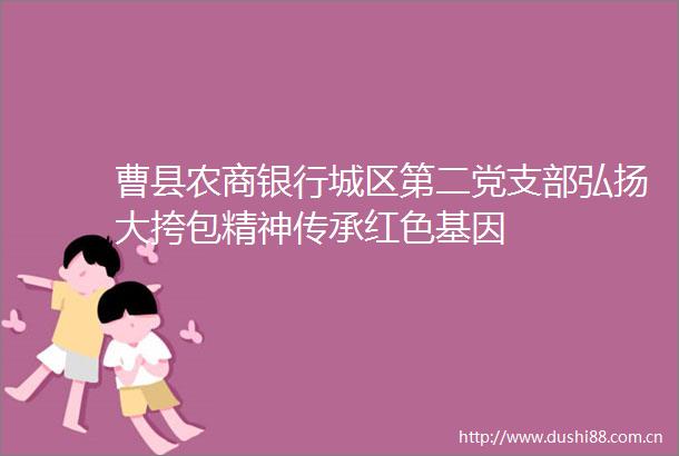 曹县农商银行城区第二党支部弘扬大挎包精神传承红色基因