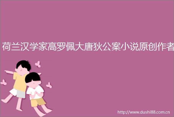 荷兰汉学家高罗佩大唐狄公案小说原创作者