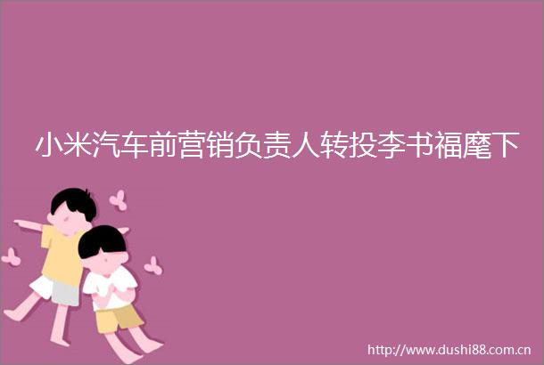 小米汽车前营销负责人转投李书福麾下