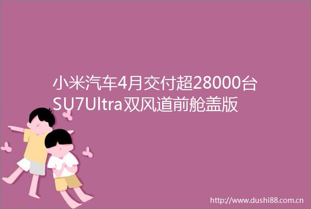 小米汽车4月交付超28000台SU7Ultra双风道前舱盖版开启交付