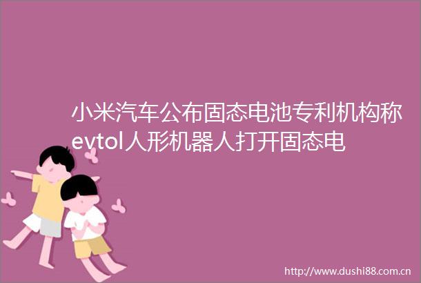 小米汽车公布固态电池专利机构称evtol人形机器人打开固态电池增量空间