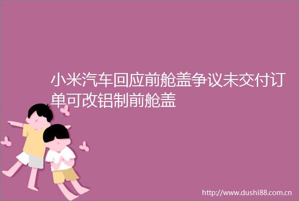 小米汽车回应前舱盖争议未交付订单可改铝制前舱盖
