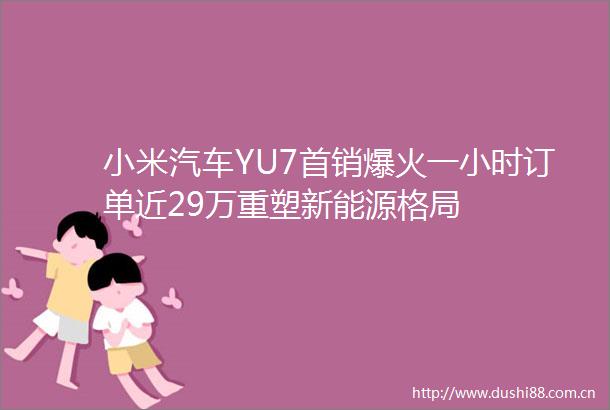 小米汽车YU7首销爆火一小时订单近29万重塑新能源格局