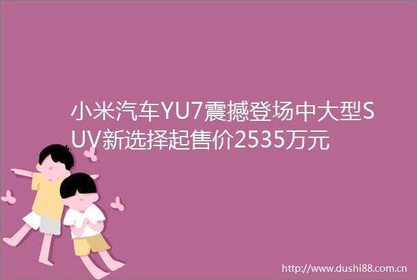 小米汽车YU7震撼登场中大型SUV新选择起售价2535万元