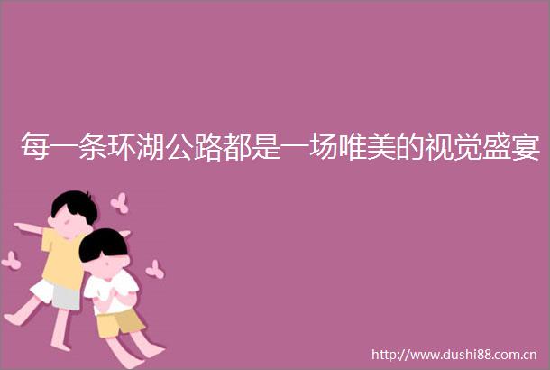 每一条环湖公路都是一场唯美的视觉盛宴